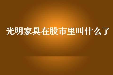光明家具在股市里叫什么了_https://wap.hpmsj.cn_财经时评_第1张