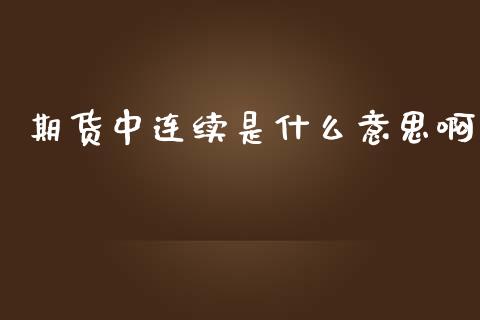期货中连续是什么意思啊_https://wap.hpmsj.cn_财经时评_第1张