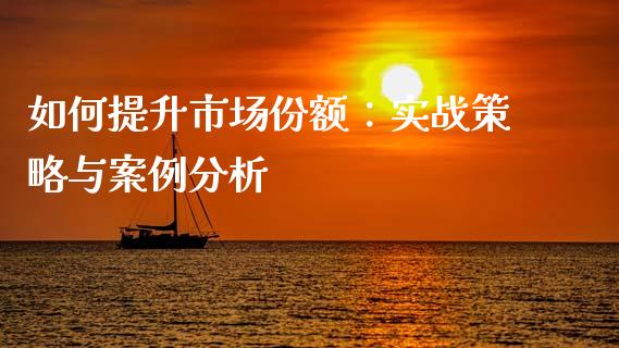 如何提升市场份额：实战策略与案例分析_https://wap.hpmsj.cn_基金分析_第1张