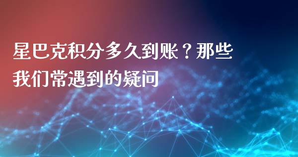 星巴克积分多久到账？那些我们常遇到的疑问_https://wap.hpmsj.cn_债券投资_第1张
