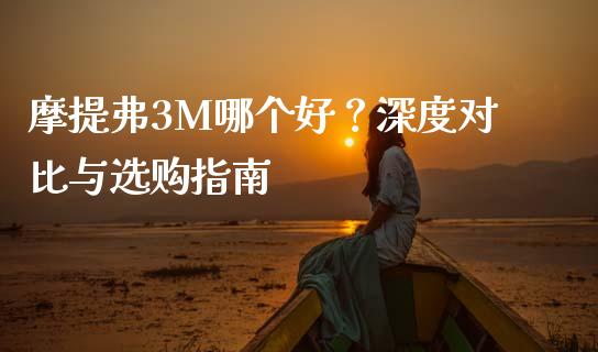 摩提弗3M哪个好？深度对比与选购指南_https://wap.hpmsj.cn_期货交易_第1张