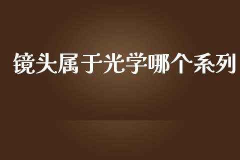 镜头属于光学哪个系列_https://wap.hpmsj.cn_财经时评_第1张