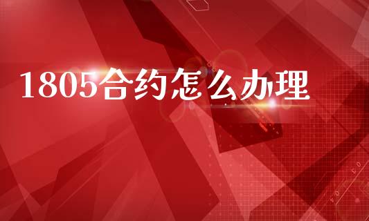 1805合约怎么办理_https://wap.hpmsj.cn_基金分析_第1张