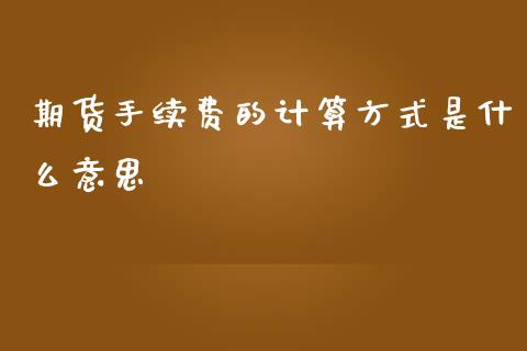 期货手续费的计算方式是什么意思_https://wap.hpmsj.cn_基金分析_第1张