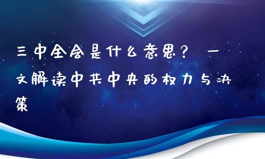 三中全会是什么意思？ 一文解读中共中央的权力与决策_https://wap.hpmsj.cn_财经时评_第1张
