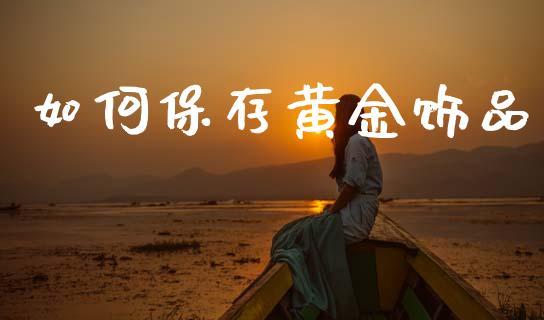 如何保存黄金饰品_https://wap.hpmsj.cn_基金分析_第1张