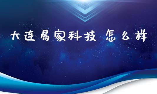 大连易家科技 怎么样_https://wap.hpmsj.cn_基金分析_第1张