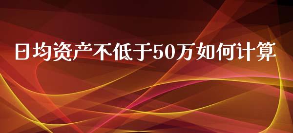 日均资产不低于50万如何计算_https://wap.hpmsj.cn_财经时评_第1张
