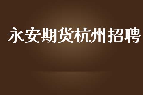永安期货杭州招聘_https://wap.hpmsj.cn_财经时评_第1张