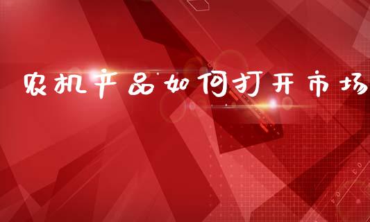 农机产品如何打开市场_https://wap.hpmsj.cn_金融机构_第1张
