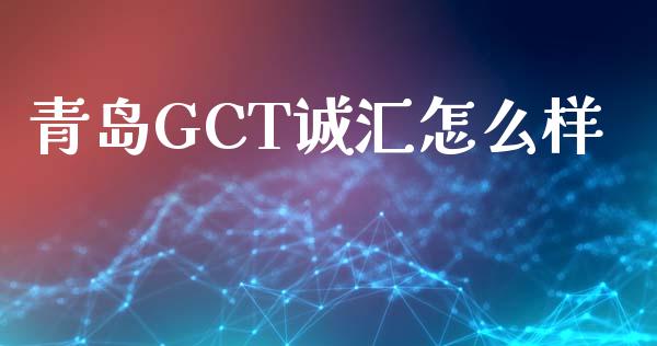 青岛GCT诚汇怎么样_https://wap.hpmsj.cn_期货交易_第1张