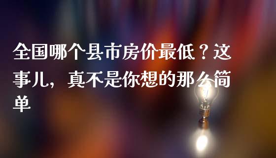 全国哪个县市房价最低？这事儿，真不是你想的那么简单_https://wap.hpmsj.cn_财经时评_第1张