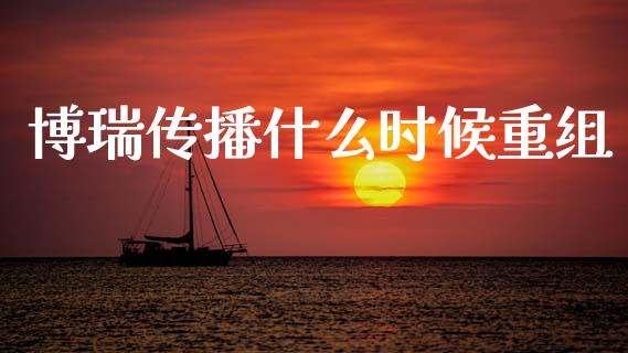 博瑞传播什么时候重组_https://wap.hpmsj.cn_基金分析_第1张
