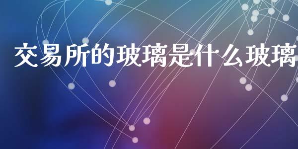 交易所的玻璃是什么玻璃_https://wap.hpmsj.cn_债券投资_第1张