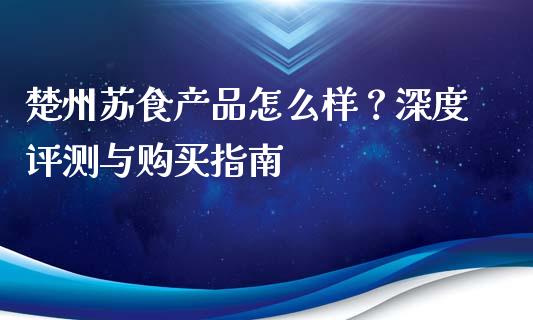 楚州苏食产品怎么样？深度评测与购买指南_https://wap.hpmsj.cn_财经时评_第1张