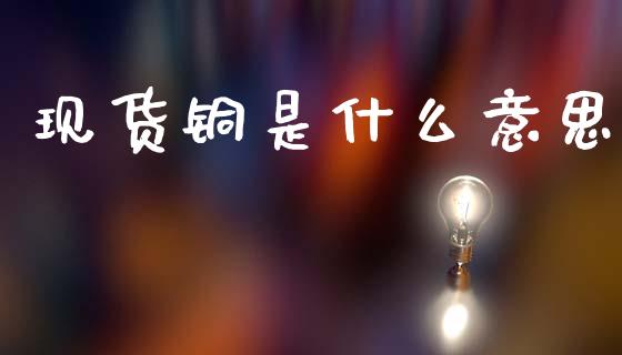 现货铜是什么意思_https://wap.hpmsj.cn_金融机构_第1张