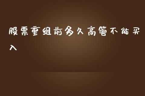 股票重组前多久高管不能买入_https://wap.hpmsj.cn_基金分析_第1张