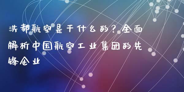 洪都航空是干什么的？全面解析中国航空工业集团的先锋企业_https://wap.hpmsj.cn_债券投资_第1张