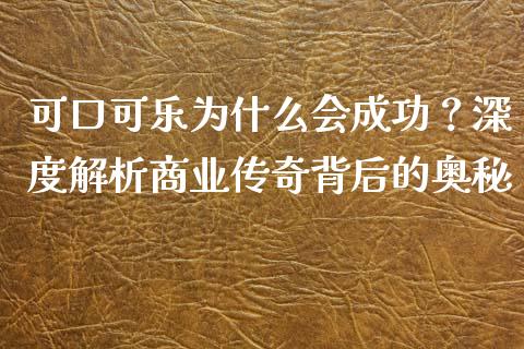 可口可乐为什么会成功？深度解析商业传奇背后的奥秘_https://wap.hpmsj.cn_财经时评_第1张
