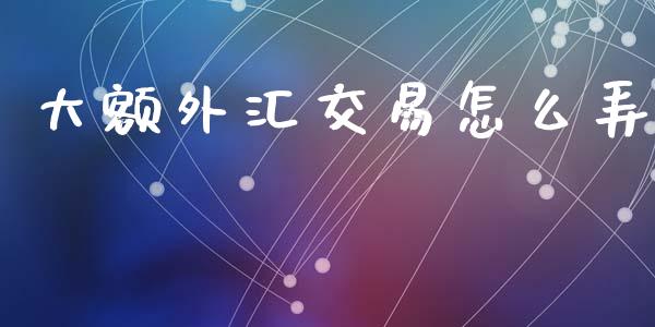 大额外汇交易怎么弄_https://wap.hpmsj.cn_金融机构_第1张