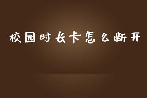校园时长卡怎么断开_https://wap.hpmsj.cn_基金分析_第1张