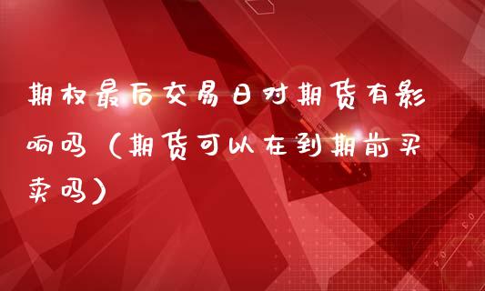 期权最后交易日对期货有影响吗（期货可以在到期前买卖吗）_https://wap.hpmsj.cn_外汇汇率_第1张