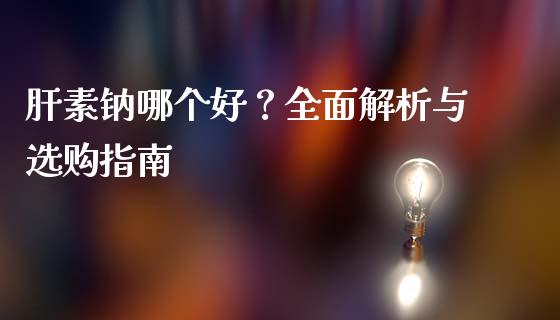 肝素钠哪个好？全面解析与选购指南_https://wap.hpmsj.cn_债券投资_第1张