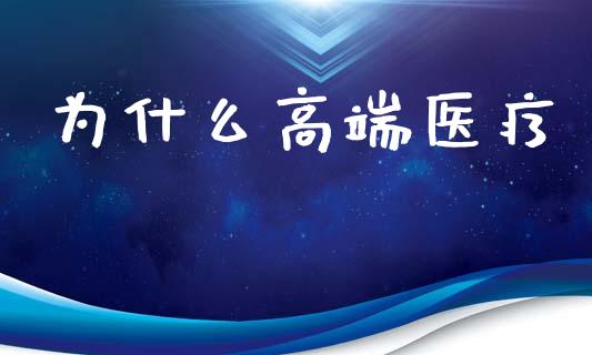 为什么高端医疗_https://wap.hpmsj.cn_外汇汇率_第1张