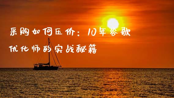 采购如何压价：10年谷歌优化师的实战秘籍_https://wap.hpmsj.cn_财经时评_第1张