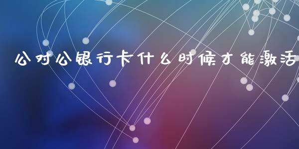 公对公银行卡什么时候才能激活_https://wap.hpmsj.cn_财经时评_第1张