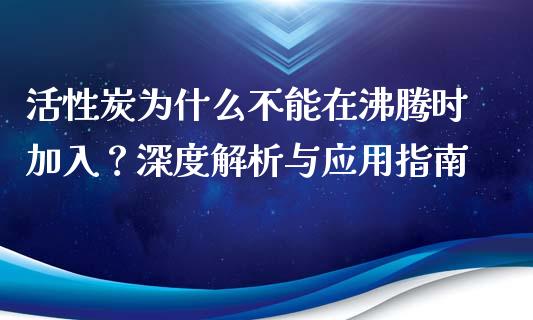 活性炭为什么不能在沸腾时加入？深度解析与应用指南_https://wap.hpmsj.cn_外汇汇率_第1张