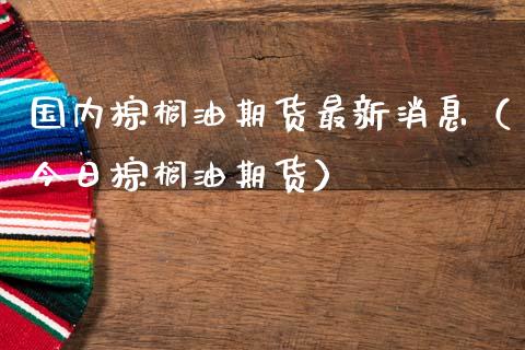 国内棕榈油期货最新消息(今日棕榈油期货)_债券投资_第1张_财经时评_基金分析_期货交易_金融机构_外汇汇率_债券投资 国内棕榈油期货最新消息(今日棕榈油期货)_https://wap.hpmsj.cn_债券投资_第1张