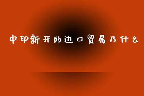 中印新开的边口贸易乃什么_https://wap.hpmsj.cn_外汇汇率_第1张