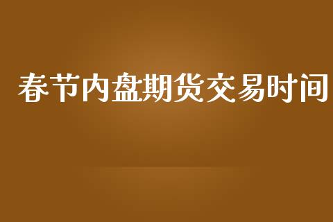 春节内盘期货交易时间_https://wap.hpmsj.cn_金融机构_第1张