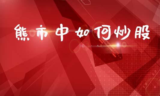 熊市中如何炒股_https://wap.hpmsj.cn_外汇汇率_第1张