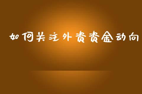 如何关注外资资金动向_https://wap.hpmsj.cn_财经时评_第1张