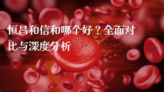 恒昌和信和哪个好？全面对比与深度分析_https://wap.hpmsj.cn_外汇汇率_第1张