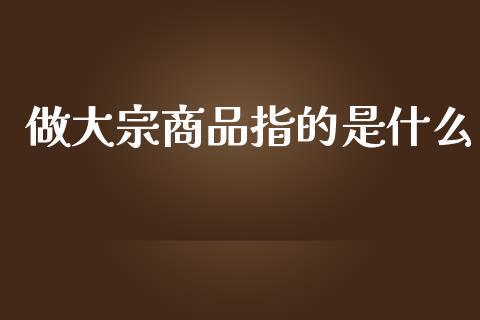 做大宗商品指的是什么_https://wap.hpmsj.cn_金融机构_第1张