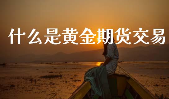 什么是黄金期货交易_https://wap.hpmsj.cn_金融机构_第1张