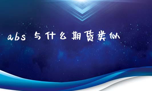 abs 与什么期货类似_https://wap.hpmsj.cn_金融机构_第1张