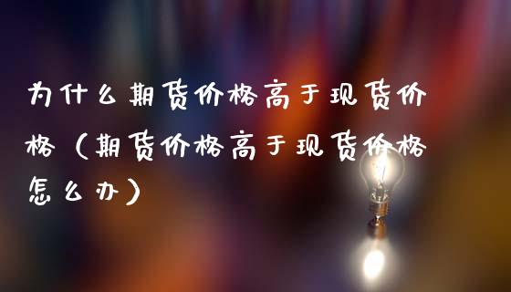 为什么期货价格高于现货价格（期货价格高于现货价格怎么办）_https://wap.hpmsj.cn_外汇汇率_第1张