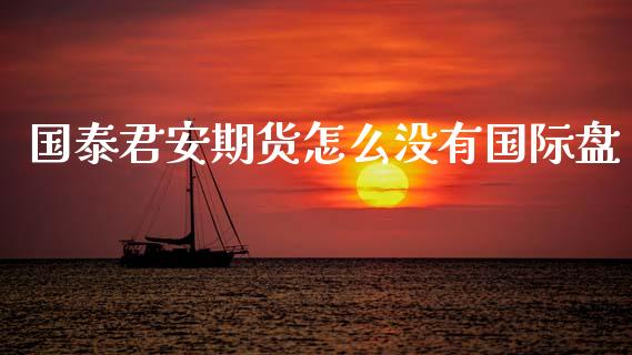 国泰君安期货怎么没有国际盘_https://wap.hpmsj.cn_财经时评_第1张