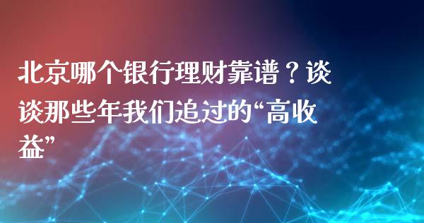 北京哪个银行理财靠谱？谈谈那些年我们追过的“高收益”_https://wap.hpmsj.cn_财经时评_第1张