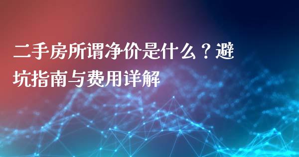 二手房所谓净价是什么?避坑指南与费用详解_期货交易_第1张_财经时评_基金分析_期货交易_金融机构_外汇汇率_债券投资 二手房所谓净价是什么?避坑指南与费用详解_https://wap.hpmsj.cn_期货交易_第1张