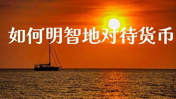 如何明智地对待货币_https://wap.hpmsj.cn_金融机构_第1张