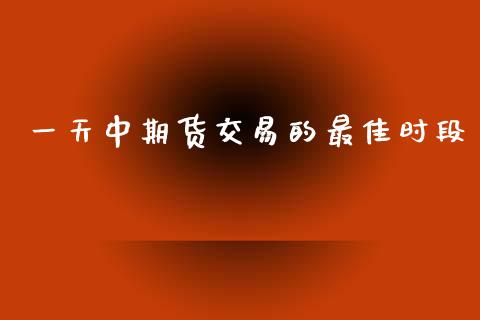 一天中期货交易的最佳时段_https://wap.hpmsj.cn_债券投资_第1张
