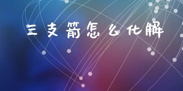 三支箭怎么化解_https://wap.hpmsj.cn_财经时评_第1张