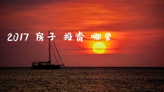 2017 房子 投资 哪里_https://wap.hpmsj.cn_期货交易_第1张