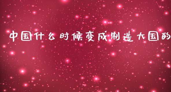 中国什么时候变成制造大国的_https://wap.hpmsj.cn_债券投资_第1张