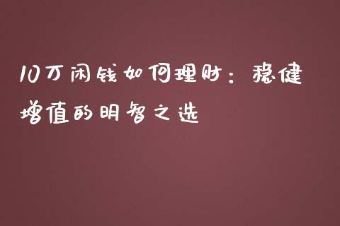 10万闲钱如何理财：稳健增值的明智之选_https://wap.hpmsj.cn_金融机构_第1张